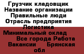 Грузчик-кладовщик › Название организации ­ Правильные люди › Отрасль предприятия ­ Логистика › Минимальный оклад ­ 30 000 - Все города Работа » Вакансии   . Брянская обл.